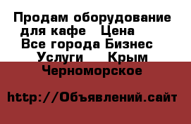 Продам оборудование для кафе › Цена ­ 5 - Все города Бизнес » Услуги   . Крым,Черноморское